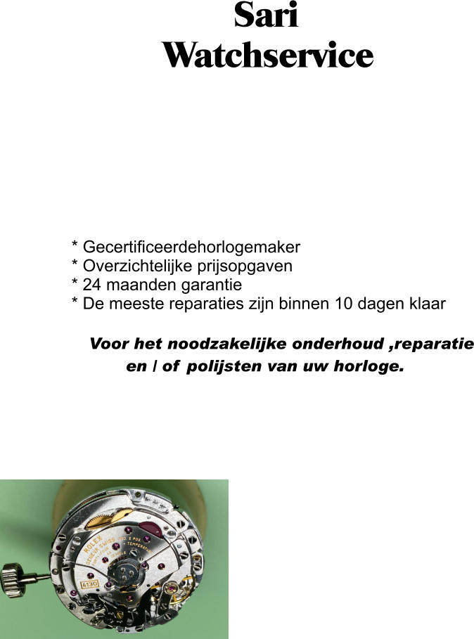 Sari               Watchservice                                                                                                              * Gecertificeerdehorlogemaker            * Overzichtelijke prijsopgaven            * 24 maanden garantie            * De meeste reparaties zijn binnen 10 dagen klaar               Voor het noodzakelijke onderhoud ,reparatie                     en / of polijsten van uw horloge.